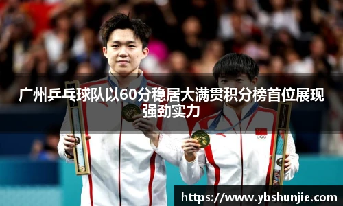 广州乒乓球队以60分稳居大满贯积分榜首位展现强劲实力