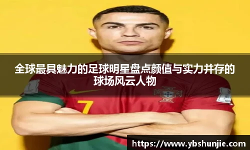 全球最具魅力的足球明星盘点颜值与实力并存的球场风云人物